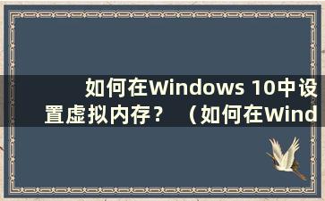 如何在Windows 10中设置虚拟内存？ （如何在Windows 10中设置虚拟内存）